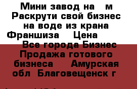 Мини завод на 30м.Раскрути свой бизнес на воде из крана.Франшиза. › Цена ­ 105 000 - Все города Бизнес » Продажа готового бизнеса   . Амурская обл.,Благовещенск г.